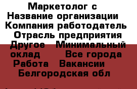 Маркетолог с › Название организации ­ Компания-работодатель › Отрасль предприятия ­ Другое › Минимальный оклад ­ 1 - Все города Работа » Вакансии   . Белгородская обл.